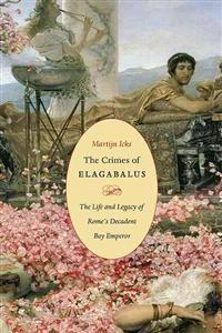 The Crimes of Elagabalus: The Life and Legacy of Rome's Decadent Boy Emperor