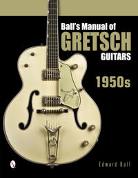 Ball's Manual of Gretsch Guitars: 1950's