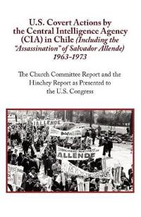 U.S. Covert Actions by the Central Intelligence Agency (CIA) in Chile (Including the Assassination of Salvador Allende) 1963 to 1973. the Church Commi