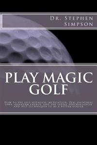 Play Magic Golf: How to Use Self-Hypnosis, Meditation, Zen, Universal Laws, Quantum Energy, and the Latest Psychological and Nlp Techni