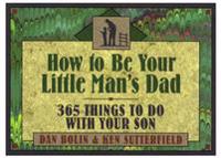 How to Be Your Little Man's Dad: 365 Things to Do with Your Son