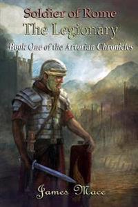 Soldier of Rome: The Legionary: Book One of the Artorian Chronicles