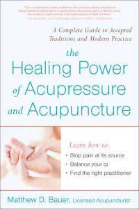 The Healing Power of Acupressure and Acupuncture: A Complete Guide to Accepted Traditions and Modern Practice