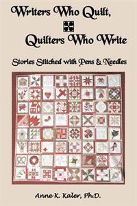 Writers Who Quilt, Quilters Who Write: Stories Stitched with Pens & Needles
