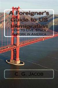A Foreigner's Guide to Us Immigration: How to Live, Study & Work in America