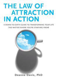 The Law of Attraction in Action: A Down-To-Earth Guide to Transforming Your Life (No Matter Where You're Starting From)