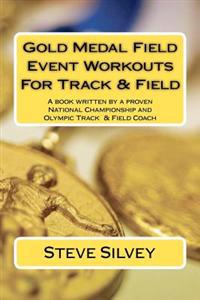 Gold Medal Field Event Workouts for Track & Field: A Book Written by a Proven National Championship and Olympic Track & Field Coach