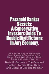 Paranoid Banker Secrets: A Conservative Investors Guide to Double Digit Returns in Any Economy