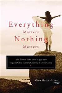 Everything Matters, Nothing Matters: For Women Who Dare to Live with Exquisite Calm, Euphoric Creativity & Divine Clarity