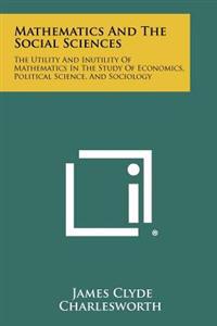 Mathematics and the Social Sciences: The Utility and Inutility of Mathematics in the Study of Economics, Political Science, and Sociology