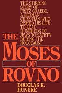 The Moses of Rovno: The Stirring Story of Fritz Graebe, a German Christian Who Risked His Life to Lead Hundreds of Jews to Safety During t