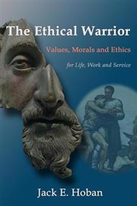 The Ethical Warrior: Values, Morals and Ethics - For Life, Work and Service