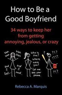 How to Be a Good Boyfriend: 34 Ways to Keep Her from Getting Annoying, Jealous, or Crazy