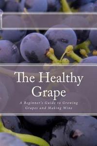 The Healthy Grape: A Beginner's Guide to Growing Grapes and Making Wine