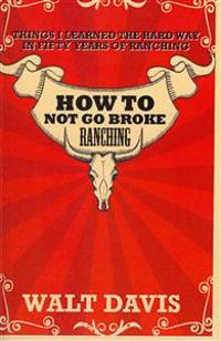 How to Not Go Broke Ranching: Things I Learned the Hard Way in Fifty Years of Ranching