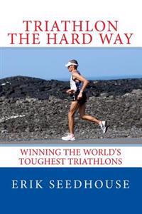 Triathlon the Hard Way: Winning the World's Toughest Triathlons