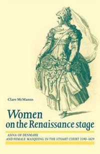 Women on the Renaissance Stage: Anna of Denmark and Female Masquiring in the Stuart Court (1590-1619)