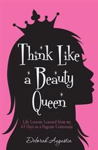 Think Like a Beauty Queen: Life Lessons from My 63 Days as a Pageant Contestant
