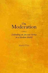 On Moderation: Defending an Ancient Virtue in a Modern World
