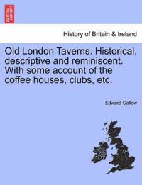 Old London Taverns. Historical, Descriptive and Reminiscent. with Some Account of the Coffee Houses, Clubs, Etc.