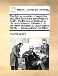 The Pythagorean Diet, of Vegetables Only, Conducive to the Preservation of Health, and the Cure of Diseases. a Discourse Delivered at Florence, in the Month of August, 1743, by Antonio Cocchi, ... Translated from the Italian